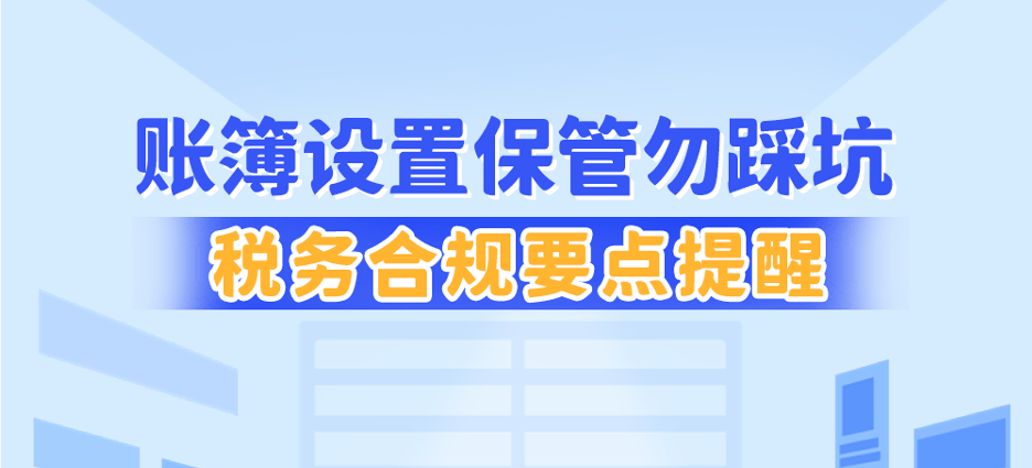 账簿设置保管勿踩坑，税务合规要点提醒~