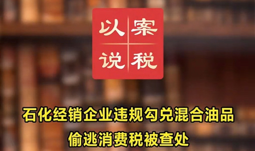石化经销企业违规勾兑混合油品偷逃消费税被查处