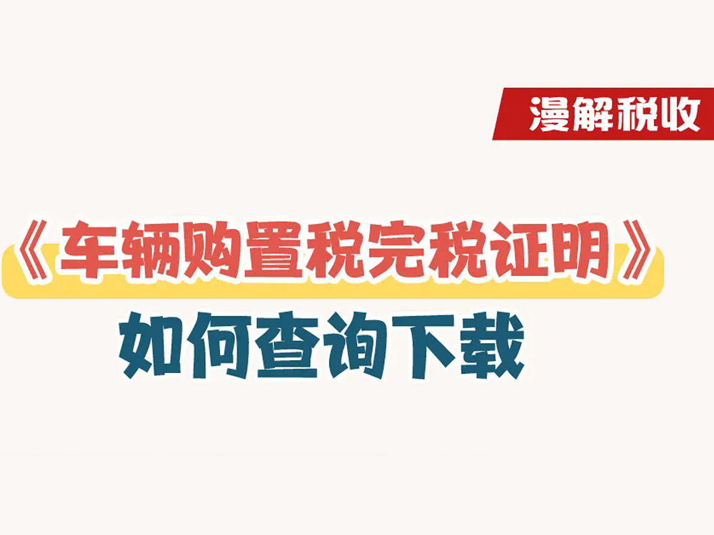 漫解税收｜新车上牌，如何通过电子税务局查询下载《车辆购置税完税证明》？